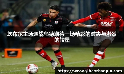 坎布尔主场迎战乌德期待一场精彩的对决与激烈的较量