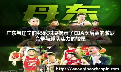 广东与辽宁的45轮对决揭示了CBA季后赛的激烈竞争与球队实力的较量
