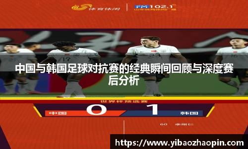 中国与韩国足球对抗赛的经典瞬间回顾与深度赛后分析