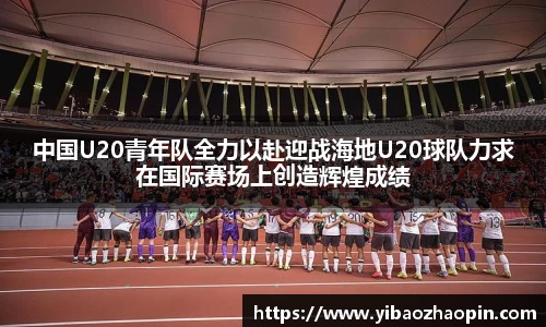 TVT体育中国U20青年队全力以赴迎战海地U20球队力求在国际赛场上创造辉煌成绩