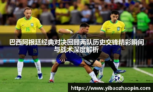 TVT体育巴西阿根廷经典对决回顾两队历史交锋精彩瞬间与战术深度解析