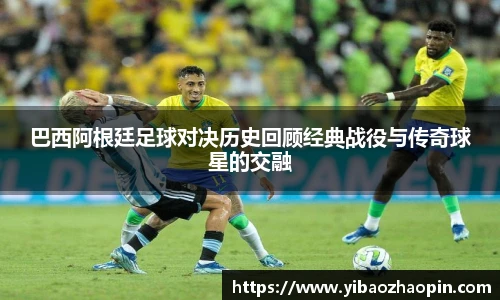 TVT体育巴西阿根廷足球对决历史回顾经典战役与传奇球星的交融